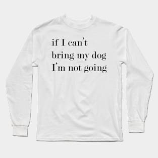 If I Can't Bring My Dog, I'm Not Going! Long Sleeve T-Shirt